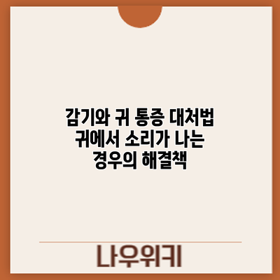 감기와 귀 통증 대처법: 귀에서 소리가 나는 경우의 해결책