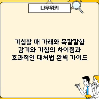 기침할 때 가래와 목칼칼함? 감기와 기침의 차이점과 효과적인 대처법 완벽 가이드