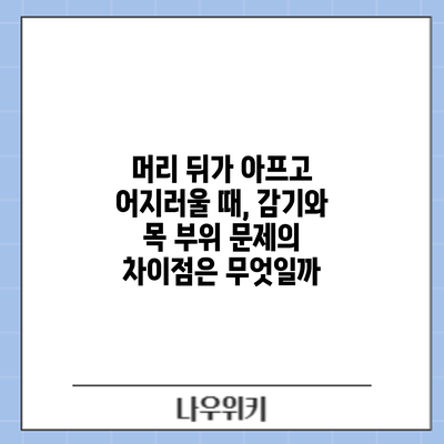 머리 뒤가 아프고 어지러울 때, 감기와 목 부위 문제의 차이점은 무엇일까?