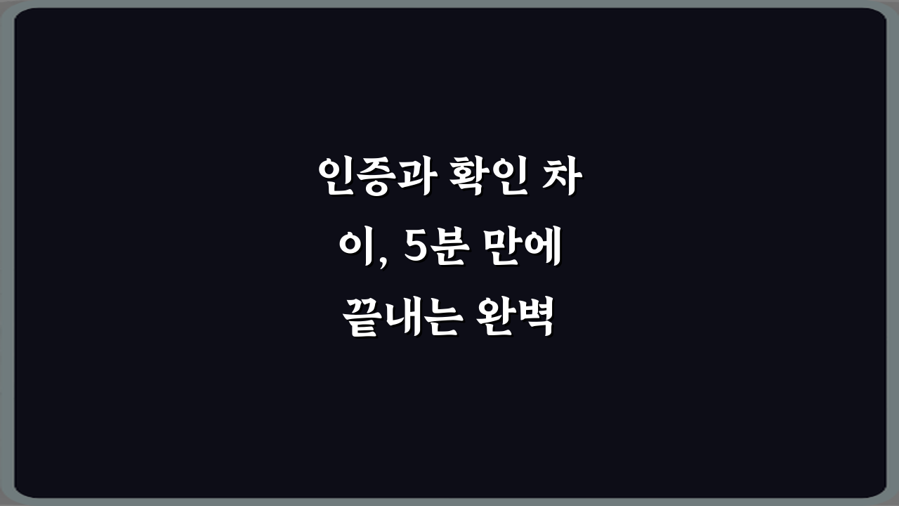 인증과 확인 차이, 5분 만에 끝내는 완벽 이해 가이드