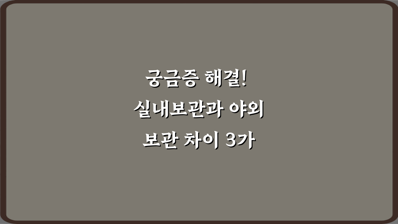 궁금증 해결! 실내보관과 야외보관 차이 3가지 비법