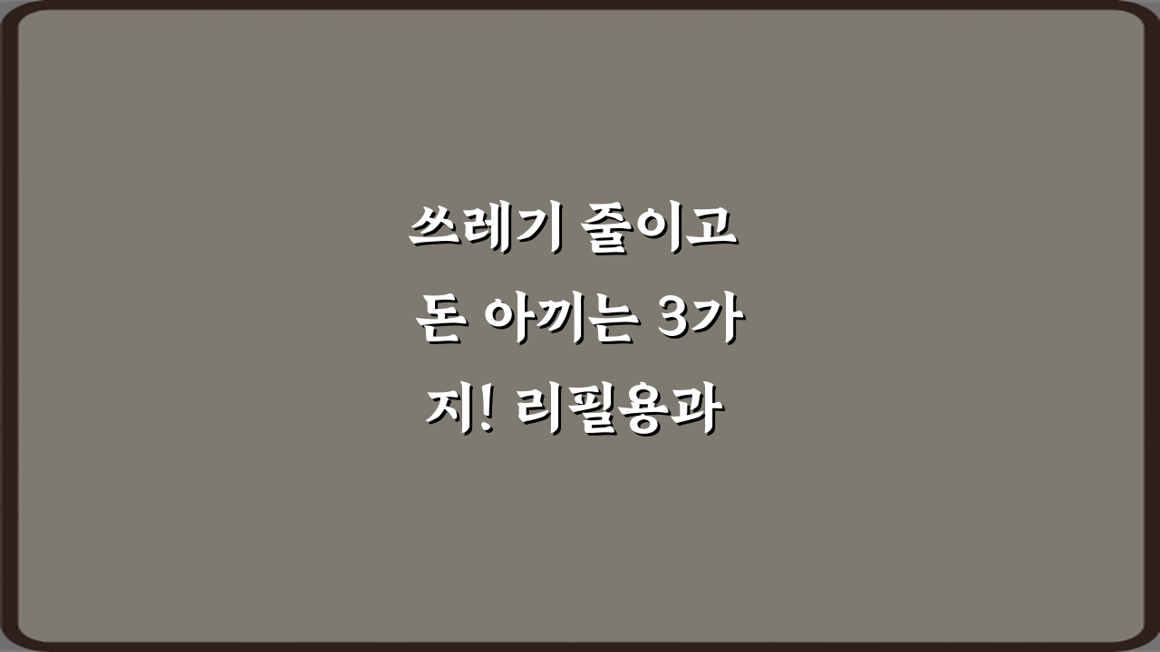 쓰레기 줄이고 돈 아끼는 3가지! 리필용과 교체용 차이 완벽 가이드