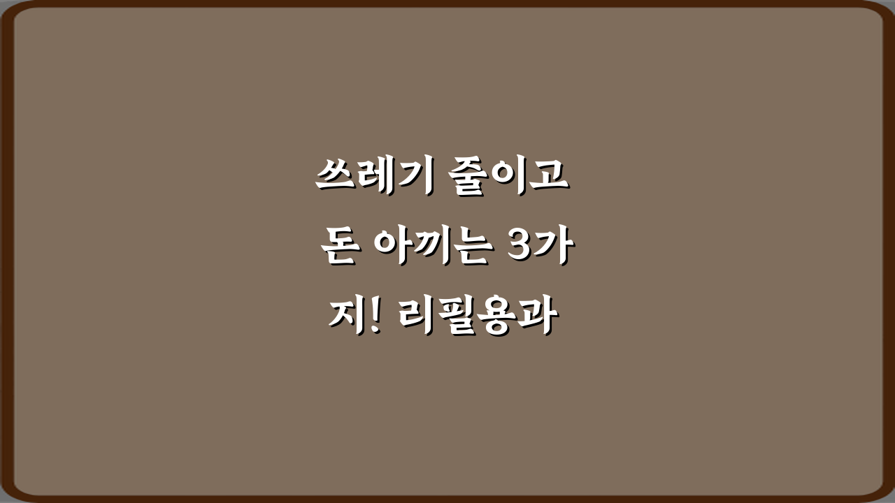 쓰레기 줄이고 돈 아끼는 3가지! 리필용과 교체용 차이 완벽 가이드