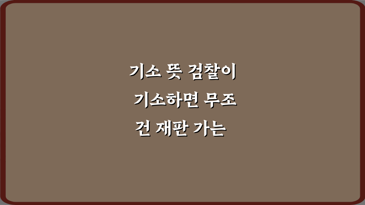 기소 뜻 검찰이 기소하면 무조건 재판 가는 건가? 오해와 진실 3가지