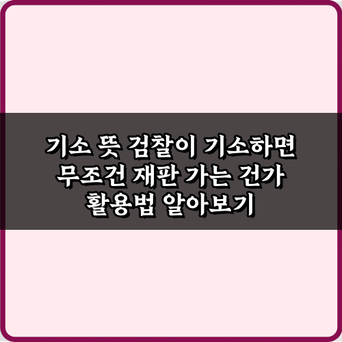 기소 뜻 검찰이 기소하면 무조건 재판 가는 건가? 오해와 진실 3가지